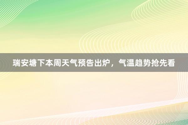 瑞安塘下本周天气预告出炉，气温趋势抢先看