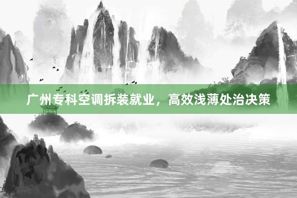 广州专科空调拆装就业，高效浅薄处治决策