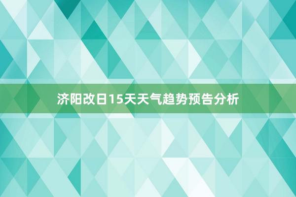 济阳改日15天天气趋势预告分析