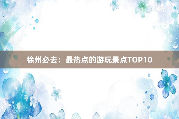 徐州必去：最热点的游玩景点TOP10